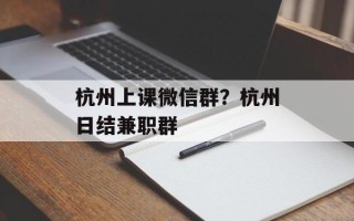 杭州上课微信群？杭州日结兼职群