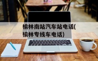 榆林南站汽车站电话(榆林专线车电话)