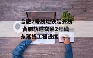 合肥2号线地铁延长线 合肥轨道交通2号线东延线工程进度