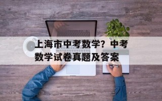 上海市中考数学？中考数学试卷真题及答案