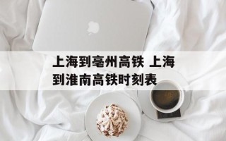 上海到亳州高铁 上海到淮南高铁时刻表