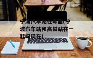 宁波汽车站在哪里(宁波汽车站和高铁站在一起吗现在)