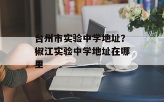 台州市实验中学地址？椒江实验中学地址在哪里