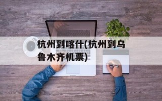 杭州到喀什(杭州到乌鲁木齐机票)