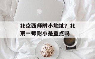 北京西师附小地址？北京一师附小是重点吗
