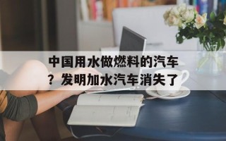 中国用水做燃料的汽车？发明加水汽车消失了