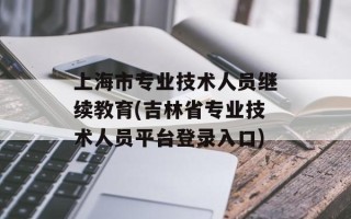 上海市专业技术人员继续教育(吉林省专业技术人员平台登录入口)