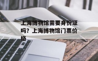 上海博物馆需要身份证吗？上海博物馆门票价格