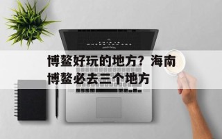 博鳌好玩的地方？海南博鳌必去三个地方