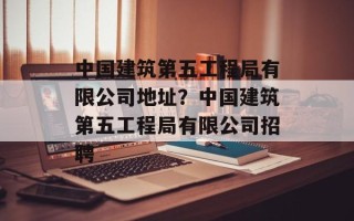 中国建筑第五工程局有限公司地址？中国建筑第五工程局有限公司招聘