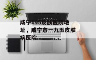 咸宁195皮肤医院地址，咸宁市一九五皮肤病医院