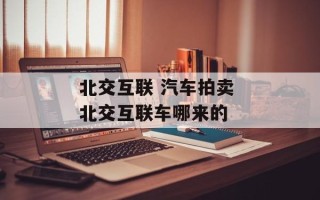 北交互联 汽车拍卖 北交互联车哪来的