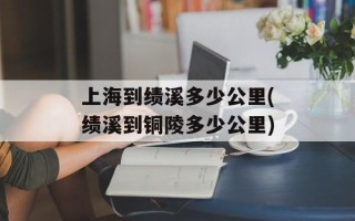 上海到绩溪多少公里(绩溪到铜陵多少公里)