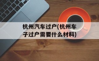 杭州汽车过户(杭州车子过户需要什么材料)