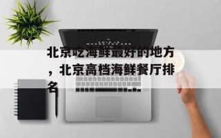 北京吃海鲜最好的地方，北京高档海鲜餐厅排名