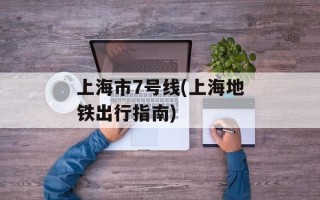 上海市7号线(上海地铁出行指南)