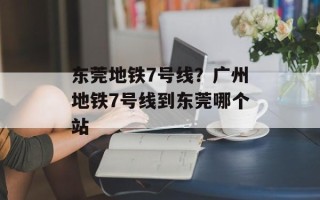 东莞地铁7号线？广州地铁7号线到东莞哪个站
