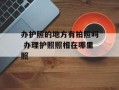 办护照的地方有拍照吗 办理护照照相在哪里照