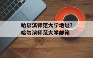 哈尔滨师范大学地址？哈尔滨师范大学邮箱