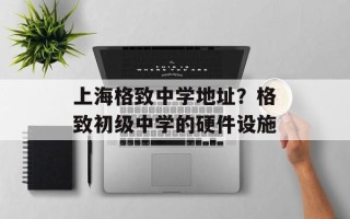 上海格致中学地址？格致初级中学的硬件设施