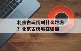 北京古玩街叫什么地方？北京古玩城在哪里