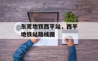 东莞地铁西平站，西平地铁站路线图