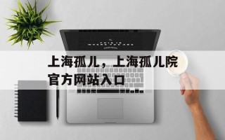 上海孤儿，上海孤儿院官方网站入口