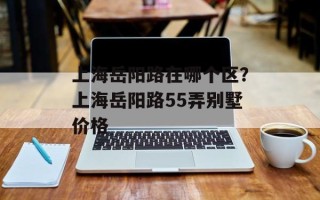 上海岳阳路在哪个区？上海岳阳路55弄别墅价格