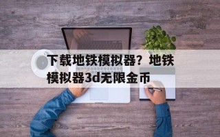 下载地铁模拟器？地铁模拟器3d无限金币
