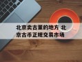 北京卖古董的地方 北京古币正规交易市场