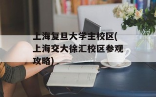 上海复旦大学主校区(上海交大徐汇校区参观攻略)