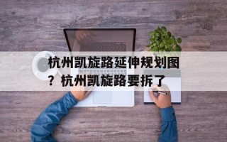 杭州凯旋路延伸规划图？杭州凯旋路要拆了