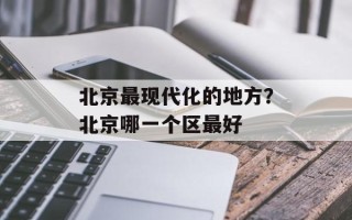 北京最现代化的地方？北京哪一个区最好