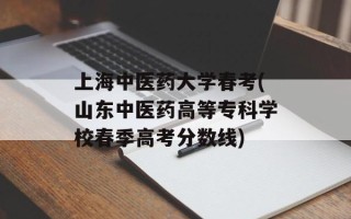 上海中医药大学春考(山东中医药高等专科学校春季高考分数线)