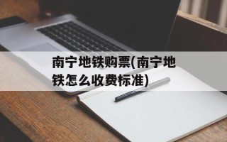 南宁地铁购票(南宁地铁怎么收费标准)