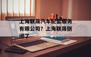 上海联晟汽车配套服务有限公司？上海联晟倒闭了