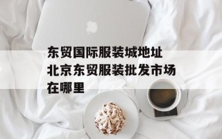 东贸国际服装城地址 北京东贸服装批发市场在哪里
