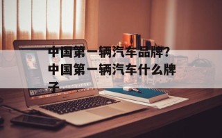 中国第一辆汽车品牌？中国第一辆汽车什么牌子