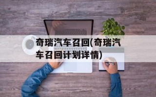 奇瑞汽车召回(奇瑞汽车召回计划详情)