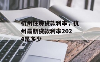 杭州住房贷款利率，杭州最新贷款利率2024是多少