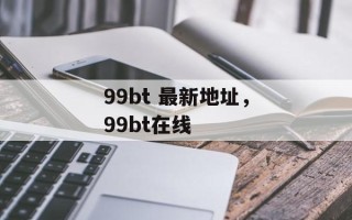 99bt 最新地址，99bt在线