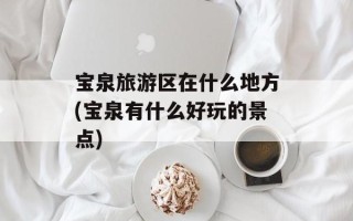 宝泉旅游区在什么地方(宝泉有什么好玩的景点)