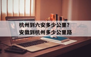 杭州到六安多少公里？安徽到杭州多少公里路