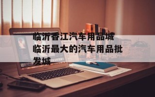 临沂香江汽车用品城 临沂最大的汽车用品批发城