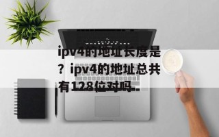 ipv4的地址长度是？ipv4的地址总共有128位对吗