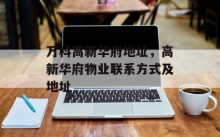 万科高新华府地址，高新华府物业联系方式及地址