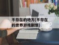 不存在的地方(不存在的世界游戏剧情)