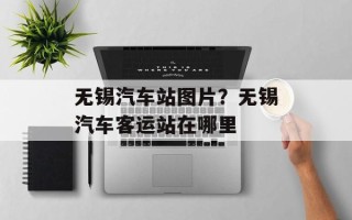 无锡汽车站图片？无锡汽车客运站在哪里