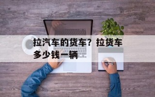 拉汽车的货车？拉货车多少钱一辆