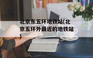 北京东五环地铁站(北京五环外最近的地铁站)
